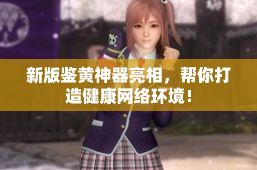 新版鉴黄神器亮相，帮你打造健康网络环境！
