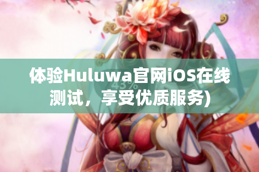 体验Huluwa官网iOS在线测试，享受优质服务)