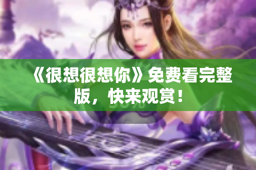 《很想很想你》免费看完整版，快来观赏！