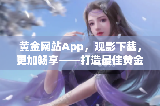 黄金网站App，观影下载，更加畅享——打造最佳黄金影视App