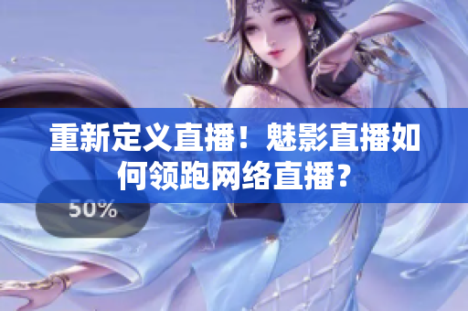 重新定义直播！魅影直播如何领跑网络直播？