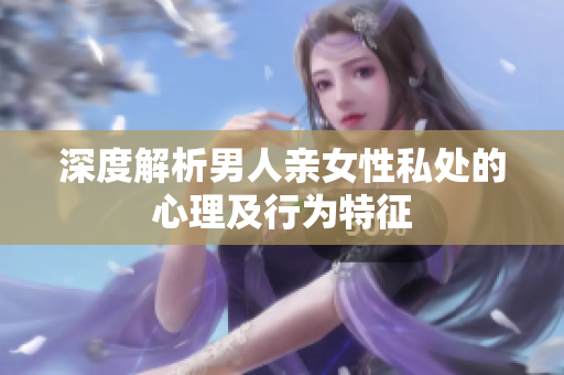 深度解析男人亲女性私处的心理及行为特征