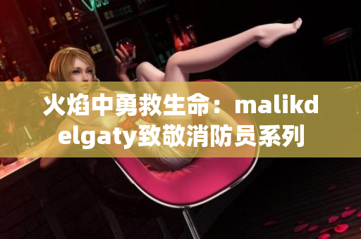 火焰中勇救生命：malikdelgaty致敬消防员系列
