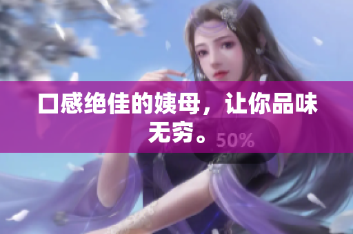 口感绝佳的姨母，让你品味无穷。