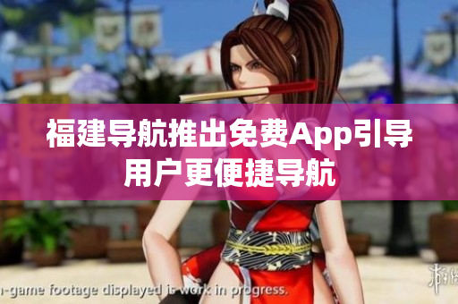 福建导航推出免费App引导用户更便捷导航