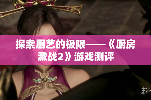 探索厨艺的极限——《厨房激战2》游戏测评