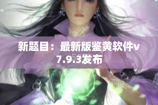 新题目：最新版鉴黄软件v7.9.3发布