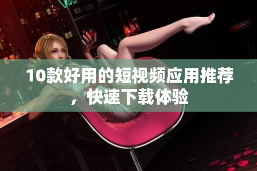 10款好用的短视频应用推荐，快速下载体验