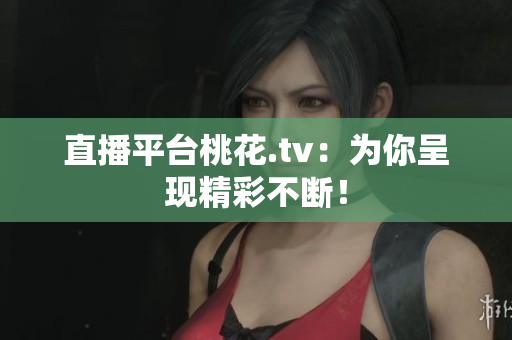 直播平台桃花.tv：为你呈现精彩不断！