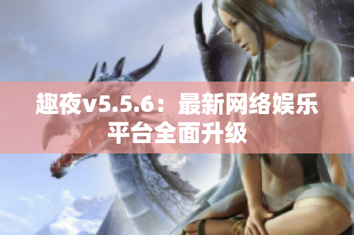 趣夜v5.5.6：最新网络娱乐平台全面升级