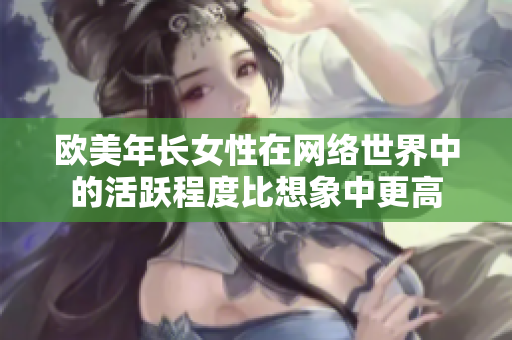 欧美年长女性在网络世界中的活跃程度比想象中更高
