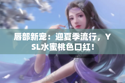 唇部新宠：迎夏季流行，YSL水蜜桃色口红！