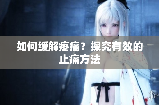 如何缓解疼痛？探究有效的止痛方法
