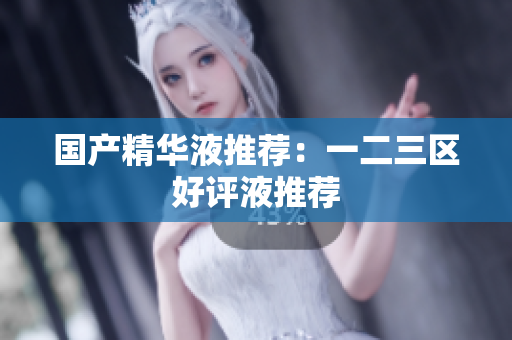 国产精华液推荐：一二三区好评液推荐