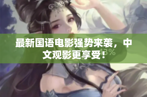 最新国语电影强势来袭，中文观影更享受！