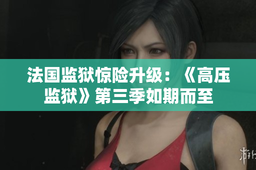 法国监狱惊险升级：《高压监狱》第三季如期而至
