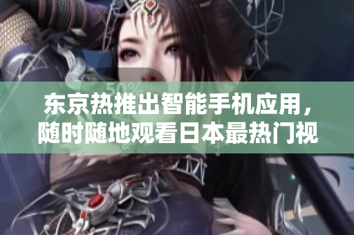 东京热推出智能手机应用，随时随地观看日本最热门视频