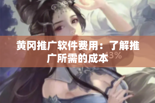 黄冈推广软件费用：了解推广所需的成本