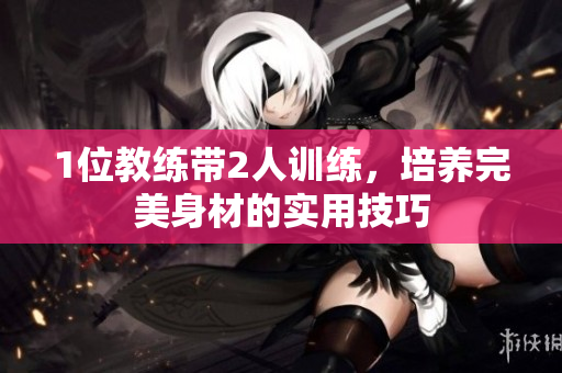 1位教练带2人训练，培养完美身材的实用技巧