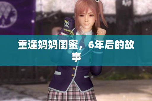 重逢妈妈闺蜜，6年后的故事