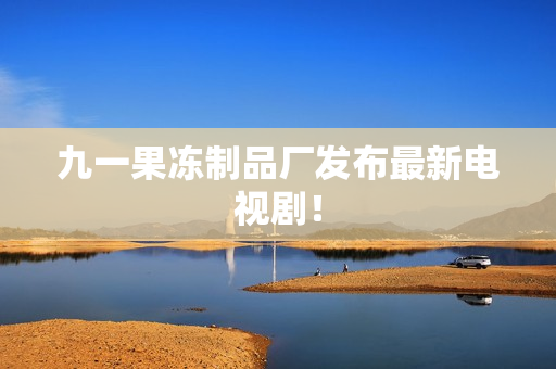 九一果冻制品厂发布最新电视剧！