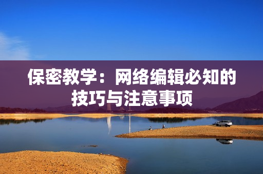 保密教学：网络编辑必知的技巧与注意事项