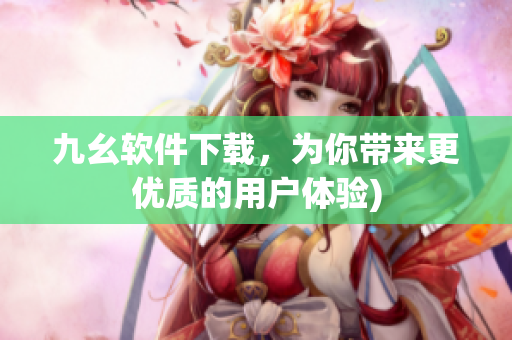 九幺软件下载，为你带来更优质的用户体验)