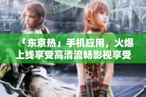 「东京热」手机应用，火爆上线享受高清流畅影视享受！