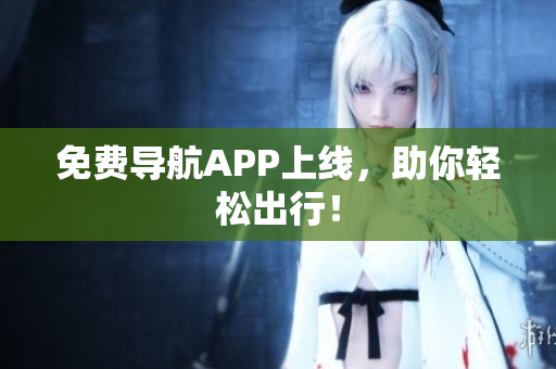 免费导航APP上线，助你轻松出行！