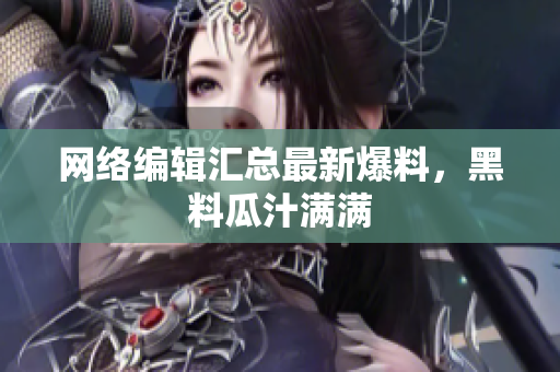 网络编辑汇总最新爆料，黑料瓜汁满满