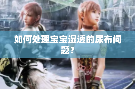 如何处理宝宝湿透的尿布问题？
