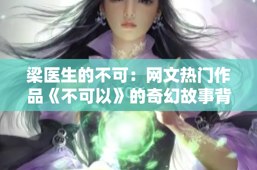 梁医生的不可：网文热门作品《不可以》的奇幻故事背后的医学秘密