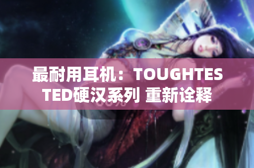 最耐用耳机：TOUGHTESTED硬汉系列 重新诠释