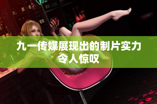 九一传媒展现出的制片实力令人惊叹