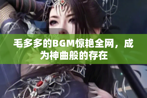 毛多多的BGM惊艳全网，成为神曲般的存在