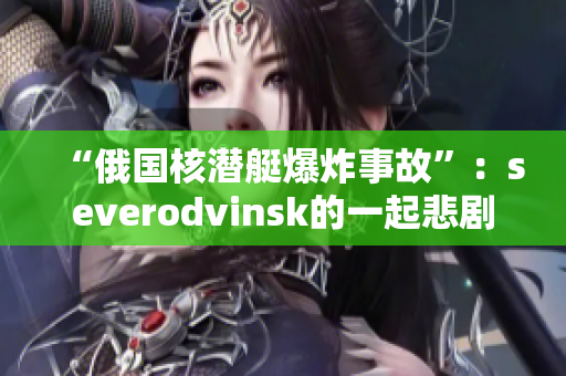“俄国核潜艇爆炸事故”：severodvinsk的一起悲剧