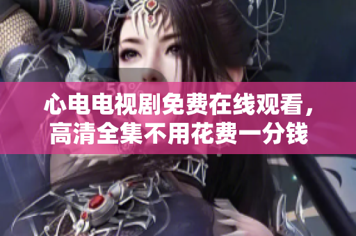 心电电视剧免费在线观看，高清全集不用花费一分钱