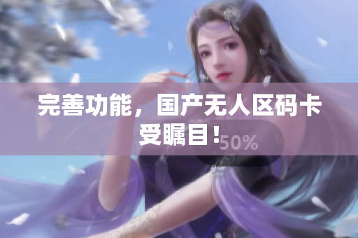 完善功能，国产无人区码卡受瞩目！