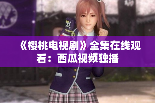 《樱桃电视剧》全集在线观看：西瓜视频独播