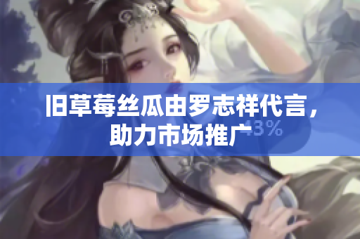 旧草莓丝瓜由罗志祥代言，助力市场推广