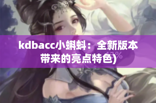 kdbacc小蝌蚪：全新版本带来的亮点特色)