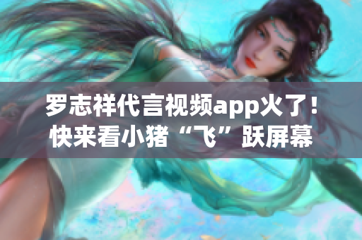 罗志祥代言视频app火了！快来看小猪“飞”跃屏幕