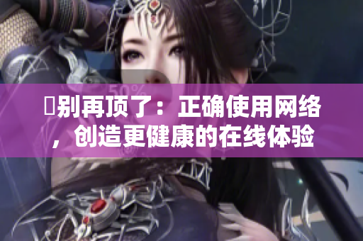 妳别再顶了：正确使用网络，创造更健康的在线体验