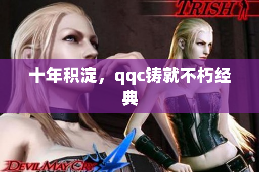 十年积淀，qqc铸就不朽经典