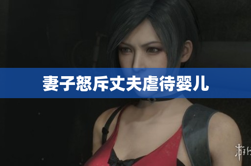 妻子怒斥丈夫虐待婴儿