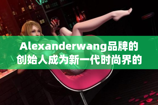 Alexanderwang品牌的创始人成为新一代时尚界的母亲代表
