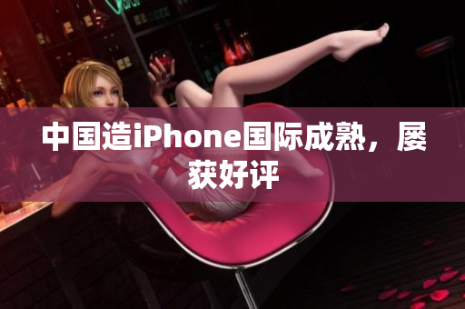 中国造iPhone国际成熟，屡获好评