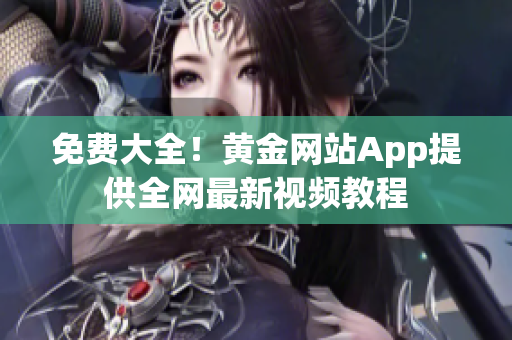 免费大全！黄金网站App提供全网最新视频教程