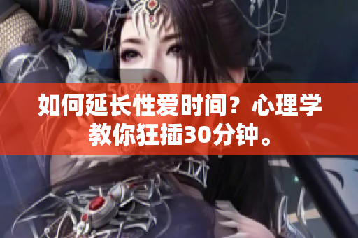 如何延长性爱时间？心理学教你狂插30分钟。