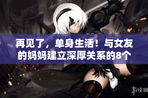 再见了，单身生活！与女友的妈妈建立深厚关系的8个秘诀